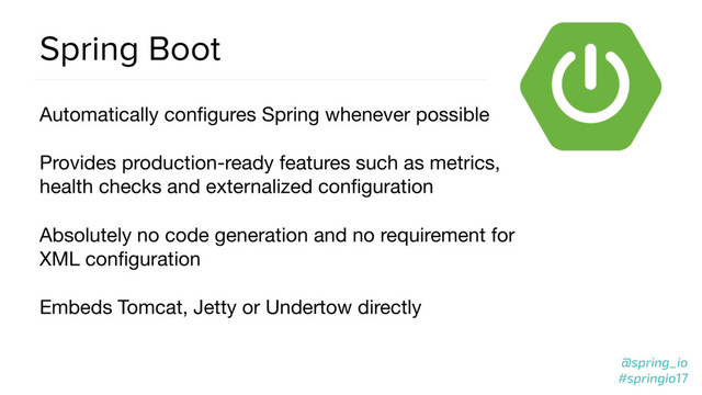@spring_io
#springio17
Spring Boot
Automatically conﬁgures Spring whenever possible

Provides production-ready features such as metrics,
health checks and externalized conﬁguration

Absolutely no code generation and no requirement for
XML conﬁguration

Embeds Tomcat, Jetty or Undertow directly
