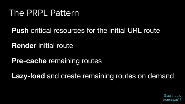 @spring_io
#springio17
The PRPL Pattern
Push critical resources for the initial URL route

Render initial route

Pre-cache remaining routes

Lazy-load and create remaining routes on demand
