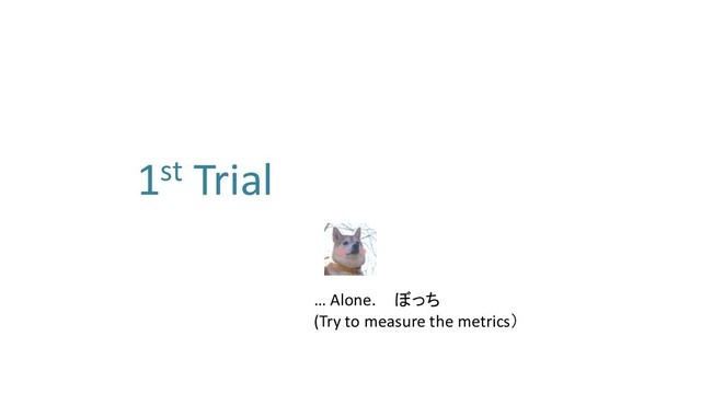1st Trial
… Alone.
(Try to measure the metrics）
ぼっち
