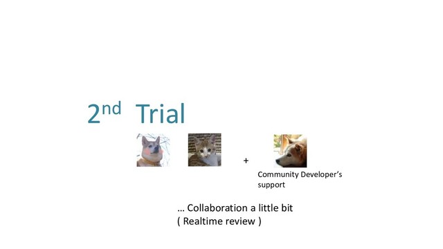 2nd Trial
+
… Collaboration a little bit
( Realtime review )
Community Developer’s
support

