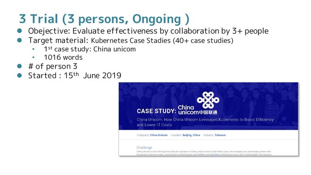 3 Trial (3 persons, Ongoing )
 Obejective: Evaluate effectiveness by collaboration by 3+ people
 Target material: Kubernetes Case Stadies (40+ case studies)
• 1st case study: China unicom
• 1016 words
 # of person 3
 Started : 15th June 2019
