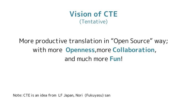 Vision of CTE
(Tentative)
More productive translation in “Open Source” way;
with more Openness,more Collaboration,
and much more Fun!
Note: CTE is an idea from LF Japan, Nori (Fukuyasu) san
