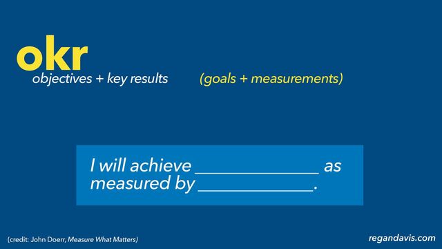 objectives + key results
regandavis.com
okr
I will achieve ______________ as
measured by _____________.
(credit: John Doerr, Measure What Matters)
(goals + measurements)
