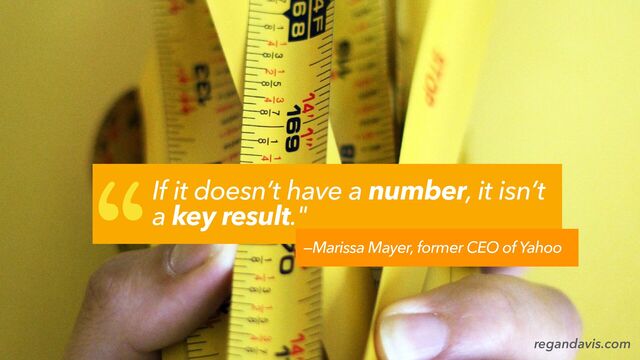 —Marissa Mayer, former CEO of Yahoo
“If it doesn’t have a number, it isn’t
a key result."
regandavis.com
