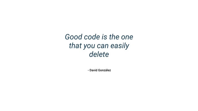 Good code is the one
that you can easily
delete
- David González
