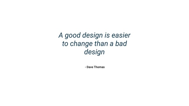 A good design is easier
to change than a bad
design
- Dave Thomas

