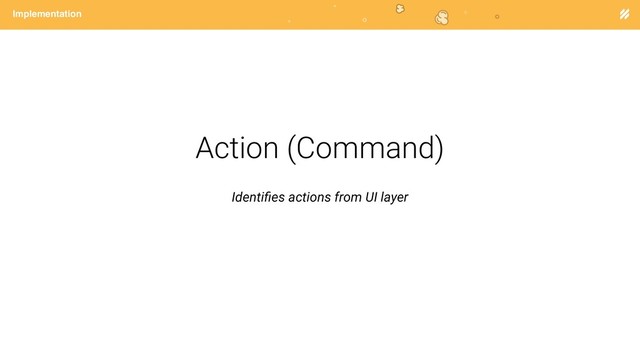 Page heading
Implementation
Action (Command)
Identiﬁes actions from UI layer
