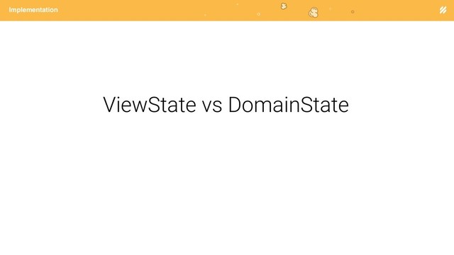 Page heading
Implementation
ViewState vs DomainState
