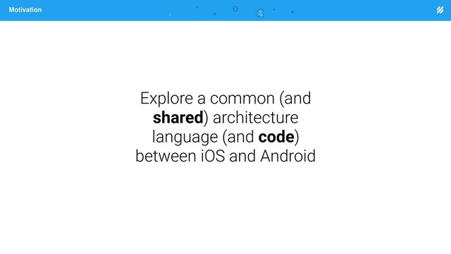 Page heading
Motivation
Explore a common (and
shared) architecture
language (and code)
between iOS and Android
