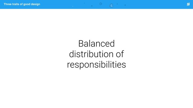 Page heading
Three traits of good design
Balanced
distribution of
responsibilities
