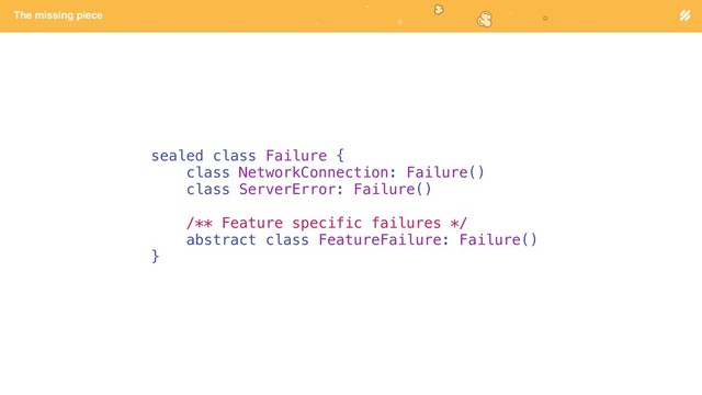 Page heading
The missing piece
sealed class Failure {
class NetworkConnection: Failure()
class ServerError: Failure()
/** Feature specific failures */
abstract class FeatureFailure: Failure()
}
