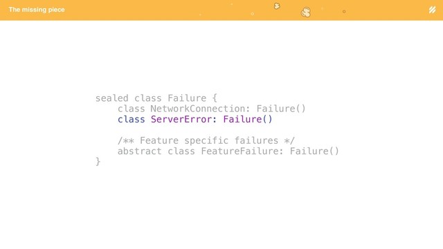 Page heading
The missing piece
sealed class Failure {
class NetworkConnection: Failure()
class ServerError: Failure()
/** Feature specific failures */
abstract class FeatureFailure: Failure()
}
