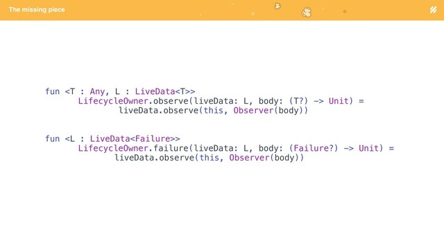 Page heading
The missing piece
fun >
LifecycleOwner.observe(liveData: L, body: (T?) -> Unit) =
liveData.observe(this, Observer(body))
fun >
LifecycleOwner.failure(liveData: L, body: (Failure?) -> Unit) =
liveData.observe(this, Observer(body))
