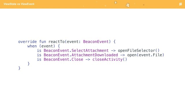 Page heading
ViewState vs ViewEvent
override fun reactTo(event: BeaconEvent) {
when (event) {
is BeaconEvent.SelectAttachment -> openFileSelector()
is BeaconEvent.AttachmentDownloaded -> open(event.File)
is BeaconEvent.Close -> closeActivity()
}
}
