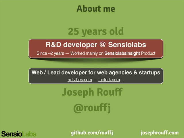 About me
R&D developer @ Sensiolabs!
Since ~2 years — Worked mainly on SensiolabsInsight Product
25 years old
Web / Lead developer for web agencies & startups!
netvibes.com — thefork.com…
Joseph Rouff
@rouffj
github.com/rouffj josephrouff.com
