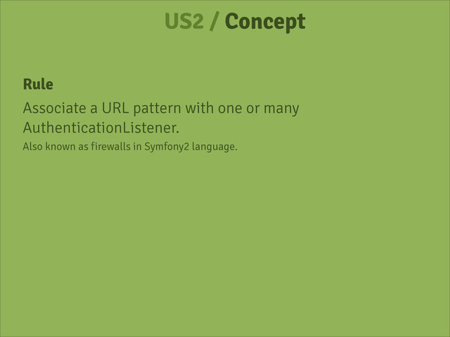 US2 / Concept
Rule
Associate a URL pattern with one or many
AuthenticationListener.
Also known as firewalls in Symfony2 language.
