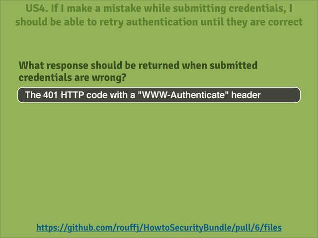 US4. If I make a mistake while submitting credentials, I
should be able to retry authentication until they are correct
https://github.com/rouffj/HowtoSecurityBundle/pull/6/files
The 401 HTTP code with a "WWW-Authenticate" header
What response should be returned when submitted
credentials are wrong?
