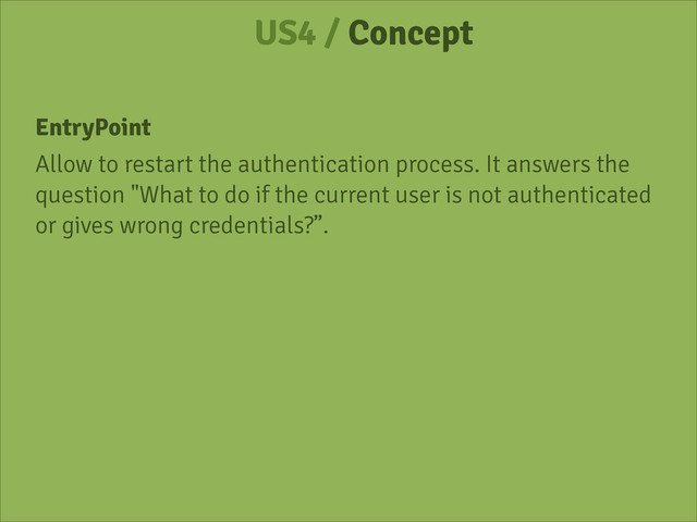 US4 / Concept
EntryPoint
Allow to restart the authentication process. It answers the
question "What to do if the current user is not authenticated
or gives wrong credentials?”.
