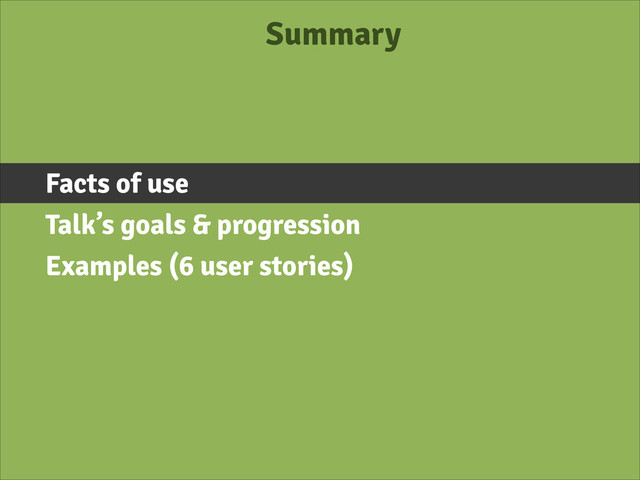Summary
Facts of use
Talk’s goals & progression
Examples (6 user stories)
