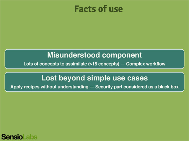 Facts of use
Misunderstood component!
Lots of concepts to assimilate (>15 concepts) — Complex workflow
Lost beyond simple use cases!
Apply recipes without understanding — Security part considered as a black box
