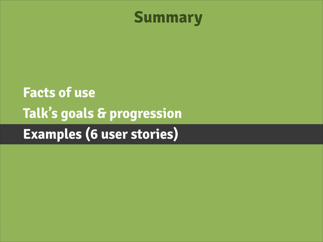 Summary
Facts of use
Talk’s goals & progression
Examples (6 user stories)
