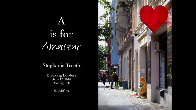 A 	

is for
Amateur
Stephanie Troeth	

!
Breaking Borders	

June 17, 2014	

Reading, UK	

!
@snifﬂes
