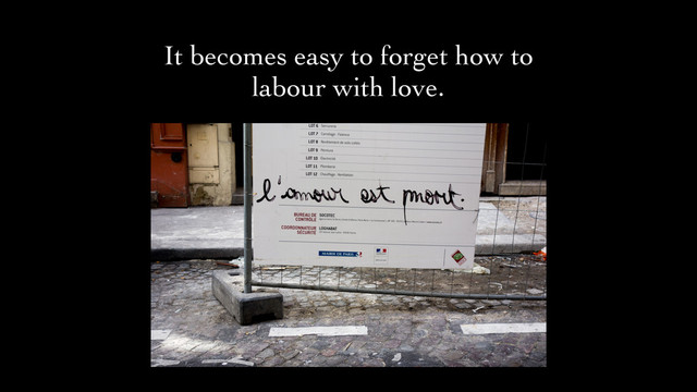 It becomes easy to forget how to
labour with love.
