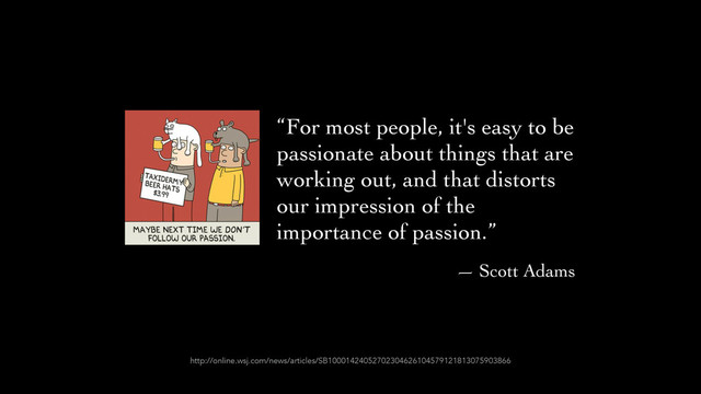 “For most people, it's easy to be
passionate about things that are
working out, and that distorts
our impression of the
importance of passion.”	

— Scott Adams
http://online.wsj.com/news/articles/SB10001424052702304626104579121813075903866
