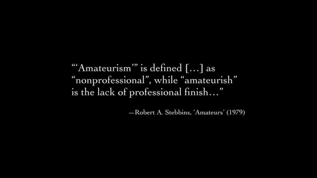 “‘Amateurism’” is deﬁned […] as
“nonprofessional”, while “amateurish”
is the lack of professional ﬁnish…”	

!
—Robert A. Stebbins, ‘Amateurs’ (1979)
