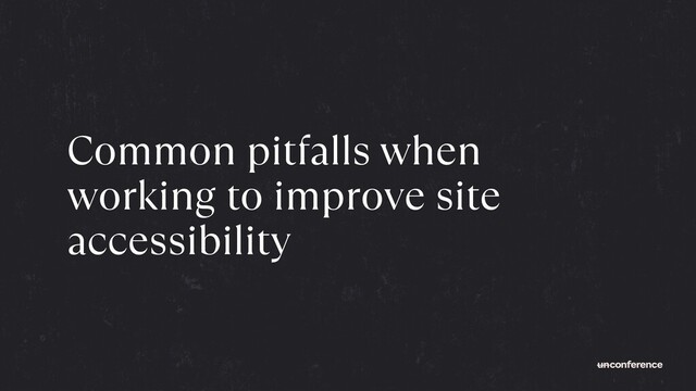 Common pitfalls when
working to improve site
accessibility
