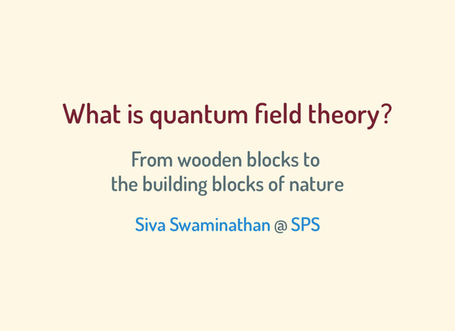 What is quantum eld theory?
From wooden blocks to
the building blocks of nature
@
Siva Swaminathan SPS
