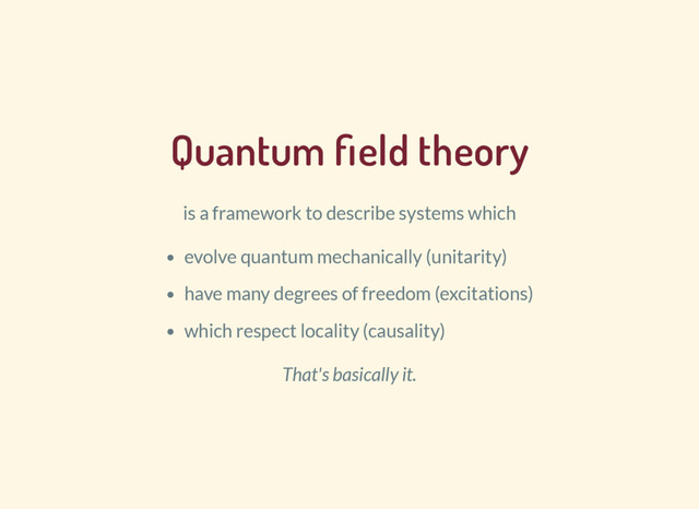 Quantum eld theory
is a framework to describe systems which
evolve quantum mechanically (unitarity)
have many degrees of freedom (excitations)
which respect locality (causality)
That's basically it.

