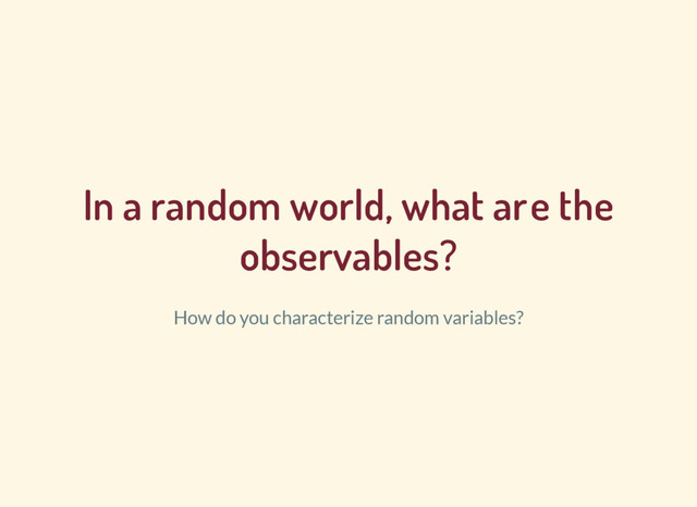 In a random world, what are the
observables?
How do you characterize random variables?
