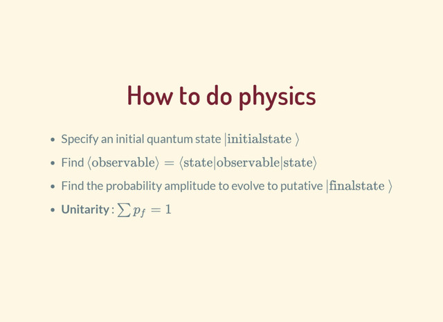 How to do physics
Specify an initial quantum state
Find
Find the probability amplitude to evolve to putative
Unitarity :
|initial state⟩
⟨observable⟩ = ⟨state|observable|state⟩
|final state⟩
∑ = 1
p
f
