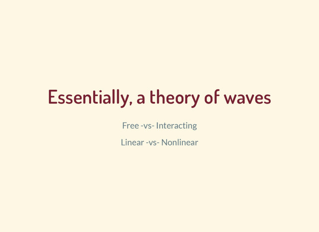 Essentially, a theory of waves
Free -vs- Interacting
Linear -vs- Nonlinear
