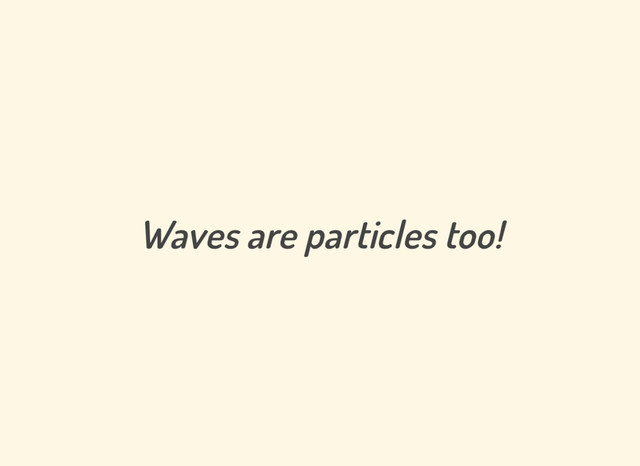 Waves are particles too!
