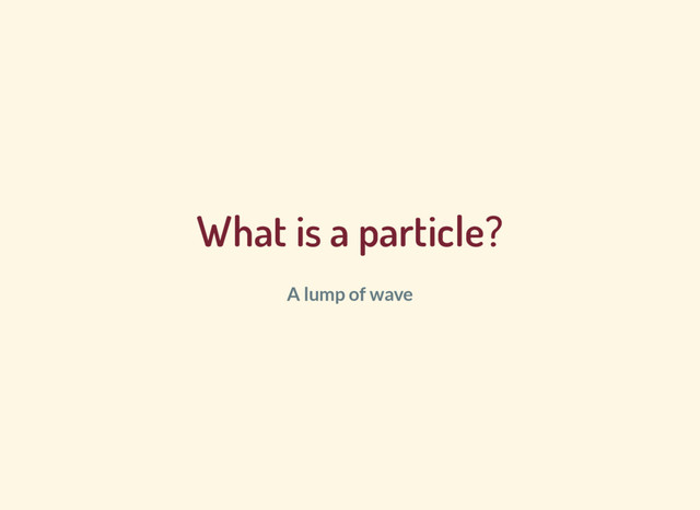 What is a particle?
A lump of wave
