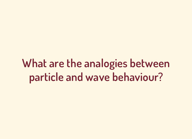 What are the analogies between
particle and wave behaviour?

