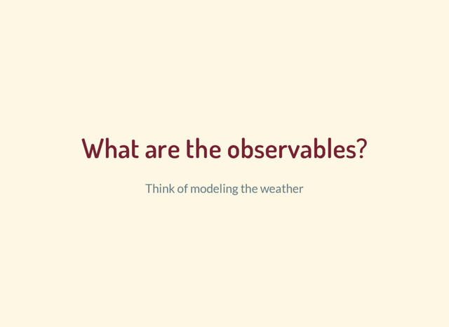 What are the observables?
Think of modeling the weather
