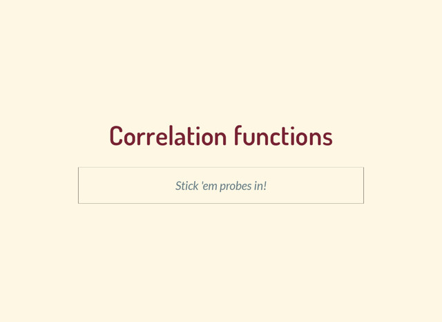 Correlation functions
Stick 'em probes in!
