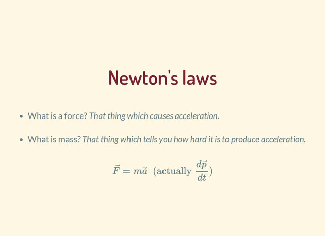 Newton's laws
What is a force? That thing which causes acceleration.
What is mass? That thing which tells you how hard it is to produce acceleration.
= m (actually )
F ⃗ a⃗
dp ⃗
dt
