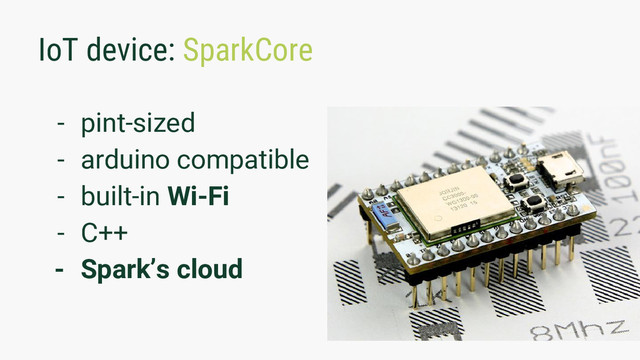 IoT device: SparkCore
- pint-sized
- arduino compatible
- built-in Wi-Fi
- C++
- Spark’s cloud
