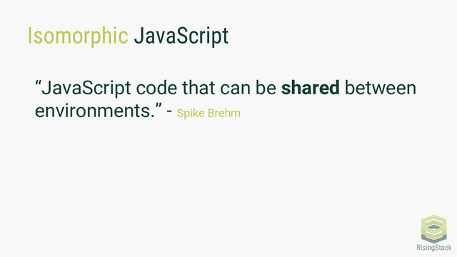 Isomorphic JavaScript
“JavaScript code that can be shared between
environments.” - Spike Brehm
