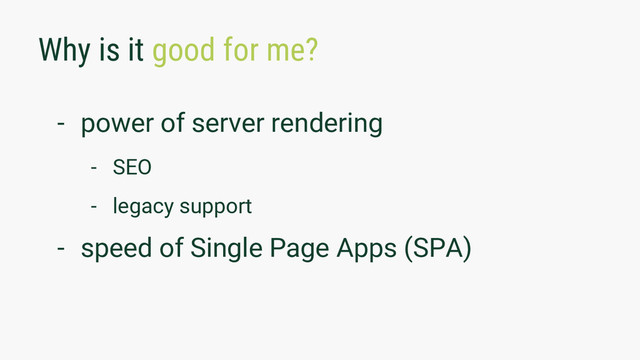Why is it good for me?
- power of server rendering
- SEO
- legacy support
- speed of Single Page Apps (SPA)
