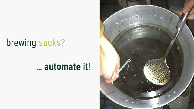 brewing sucks?
… automate it!
