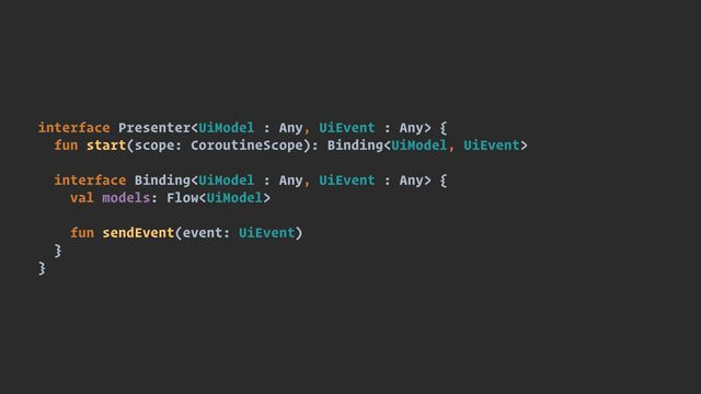 interface Presenter {


fun start(scope: CoroutineScope): Binding


interface Binding {


val models: Flow


fun sendEvent(event: UiEvent)


}


}
