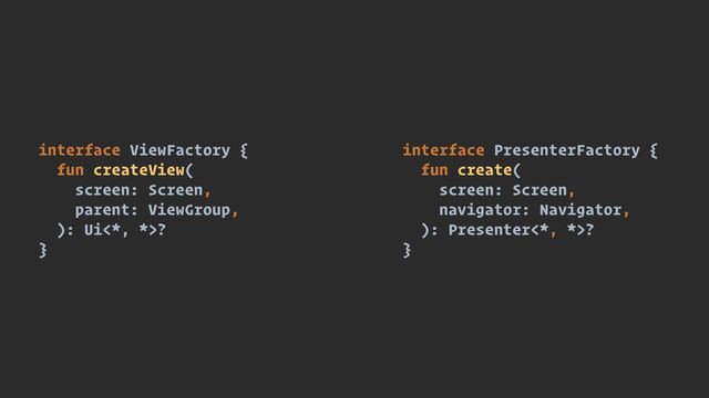 interface ViewFactory {


fun createView(


screen: Screen,


parent: ViewGroup,


): Ui<*, *>?


}
interface PresenterFactory {


fun create(


screen: Screen,


navigator: Navigator,


): Presenter<*, *>?


}
