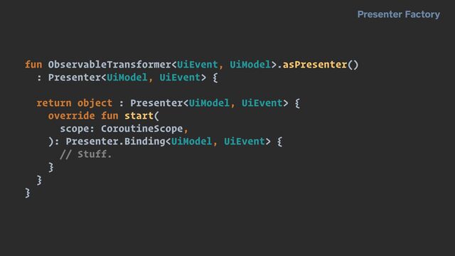Presenter Factory
fun ObservableTransformer.asPresenter()


: Presenter {


return object : Presenter {


override fun start(


scope: CoroutineScope,


): Presenter.Binding {


// Stuff.


}


}


}
