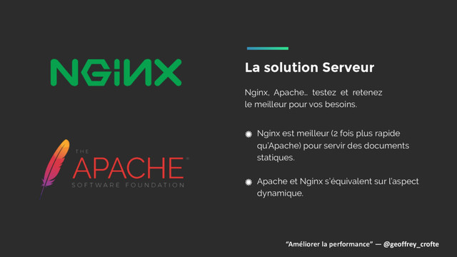 “Améliorer la performance” — @geoffrey_crofte
Nginx, Apache… testez et retenez
le meilleur pour vos besoins.
La solution Serveur
Nginx est meilleur (2 fois plus rapide
qu’Apache) pour servir des documents
statiques. 
Apache et Nginx s’équivalent sur l’aspect
dynamique.
