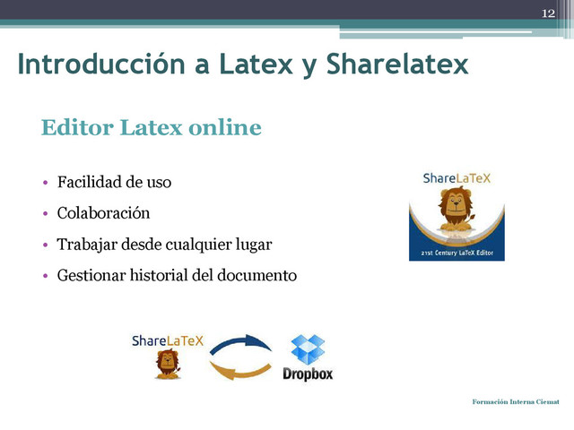 Editor Latex online
• Facilidad de uso
• Colaboración
• Trabajar desde cualquier lugar
• Gestionar historial del documento
Formación Interna Ciemat
12
Introducción a Latex y Sharelatex
